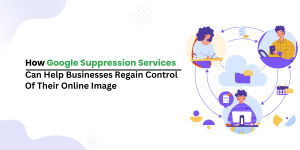 How Google Suppression Services Can Help Businesses Regain Control of Their Online Image